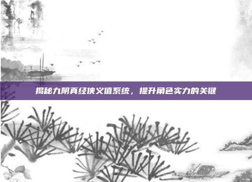 揭秘九阴真经侠义值系统，提升角色实力的关键-第1张图片-速奇网