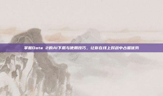 掌握Dota 2的AI下载与使用技巧，让你在线上对战中占据优势-第1张图片-速奇网