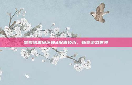 掌握暗黑破坏神3配置技巧，畅享游戏世界-第1张图片-速奇网