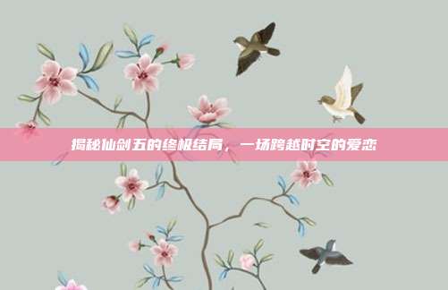 揭秘仙剑五的终极结局，一场跨越时空的爱恋-第1张图片-速奇网