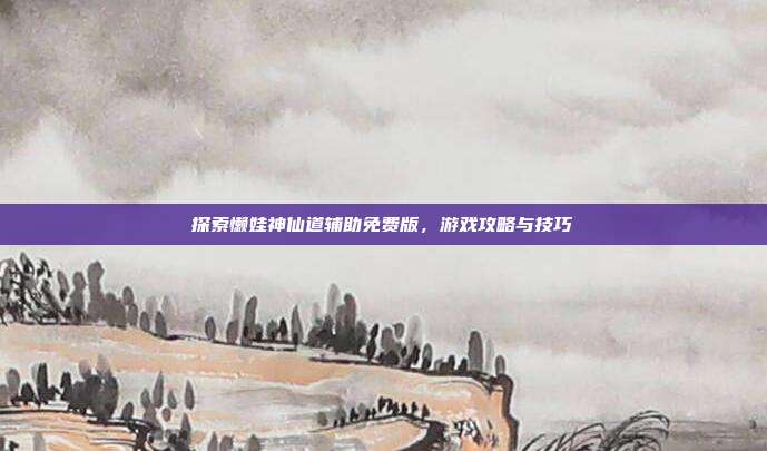 探索懒娃神仙道辅助免费版，游戏攻略与技巧-第1张图片-速奇网