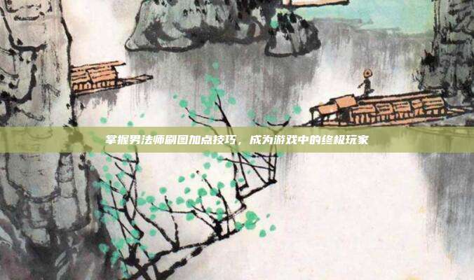 掌握男法师刷图加点技巧，成为游戏中的终极玩家-第1张图片-速奇网