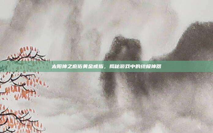 太阳神之庇佑黄金戒指，揭秘游戏中的终极神器-第1张图片-速奇网