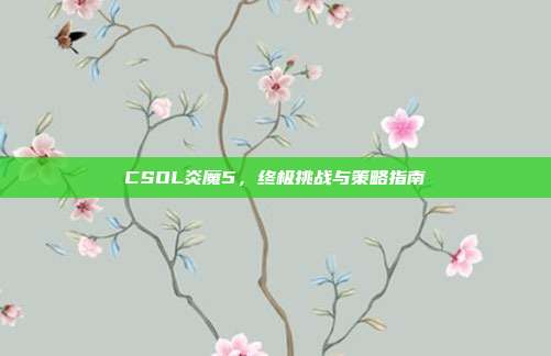 CSOL炎魔5，终极挑战与策略指南-第1张图片-速奇网