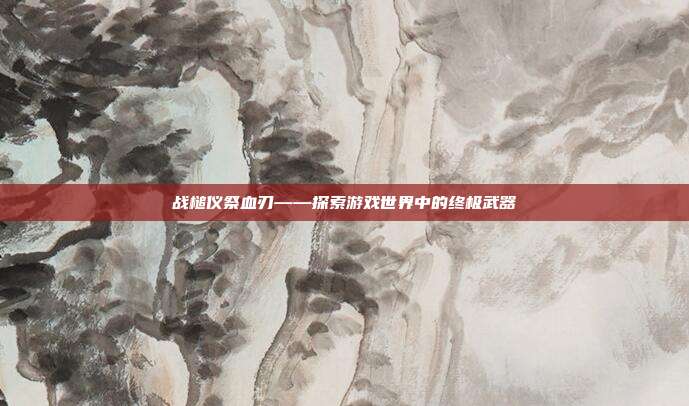 战槌仪祭血刃——探索游戏世界中的终极武器-第1张图片-速奇网