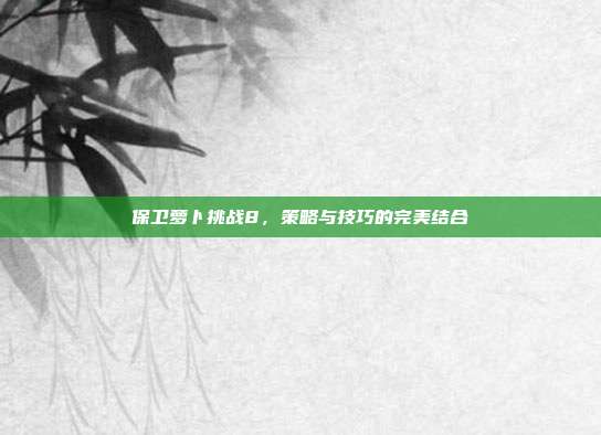 保卫萝卜挑战8，策略与技巧的完美结合-第1张图片-速奇网