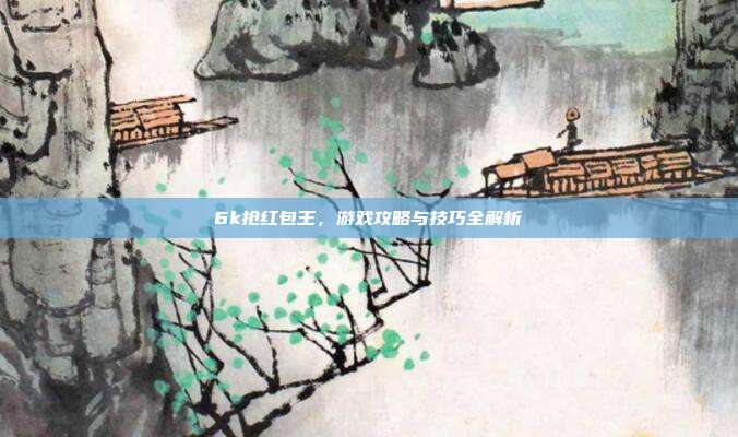 6k抢红包王，游戏攻略与技巧全解析-第1张图片-速奇网