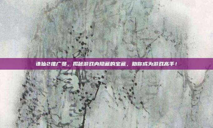 诛仙2推广员，揭秘游戏内隐藏的宝藏，助你成为游戏高手！-第1张图片-速奇网
