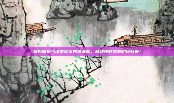 姆巴佩将与法国总统共进晚餐，游戏界的盛事即将到来！-第1张图片-速奇网