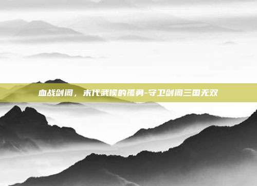 血战剑阁，末代武侯的孤勇-守卫剑阁三国无双-第1张图片-速奇网