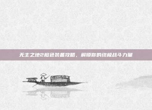 无主之地2橙色装备攻略，解锁你的终极战斗力量-第1张图片-速奇网