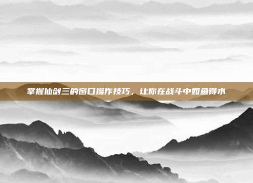 掌握仙剑三的窗口操作技巧，让你在战斗中如鱼得水-第1张图片-速奇网