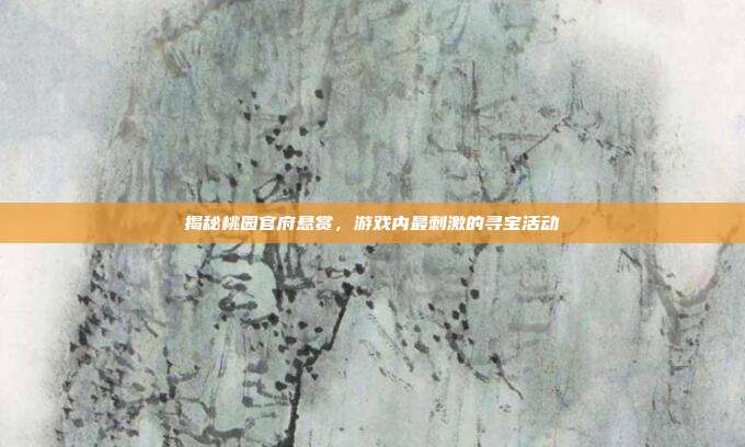 揭秘桃园官府悬赏，游戏内最刺激的寻宝活动-第1张图片-速奇网
