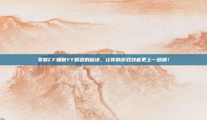 掌握CF辅助YY频道的秘诀，让你的游戏技能更上一层楼！-第1张图片-速奇网