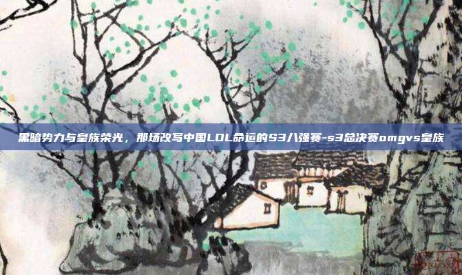 黑暗势力与皇族荣光，那场改写中国LOL命运的S3八强赛-s3总决赛omgvs皇族-第1张图片-速奇网