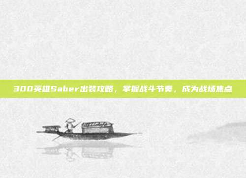 300英雄Saber出装攻略，掌握战斗节奏，成为战场焦点-第1张图片-速奇网