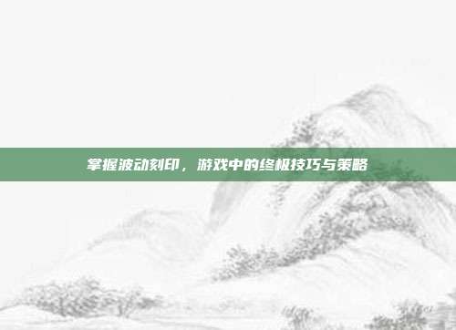 掌握波动刻印，游戏中的终极技巧与策略-第1张图片-速奇网
