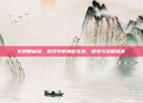 火刺眼蜥蜴，游戏中的神秘生物，探索与攻略指南-第1张图片-速奇网