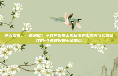 弹无虚发，一箭封喉！斗战神投掷玉狐极限输出加点与实战全攻略-斗战神投掷玉狐加点-第1张图片-速奇网