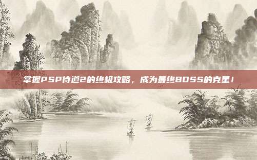 掌握PSP侍道2的终极攻略，成为最终BOSS的克星！-第1张图片-速奇网
