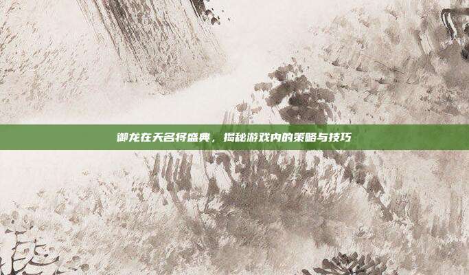 御龙在天名将盛典，揭秘游戏内的策略与技巧-第1张图片-速奇网