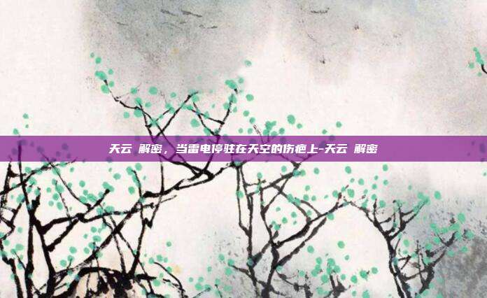 天云峠解密，当雷电停驻在天空的伤疤上-天云峠解密-第1张图片-速奇网