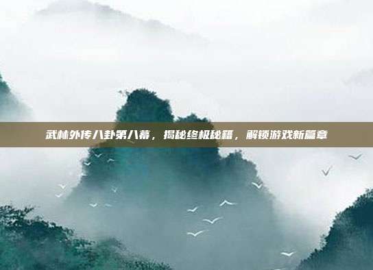 武林外传八卦第八幕，揭秘终极秘籍，解锁游戏新篇章-第1张图片-速奇网