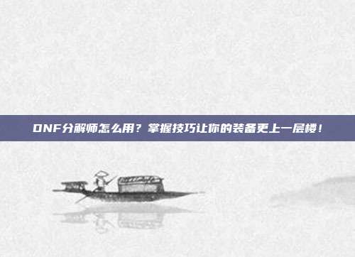 DNF分解师怎么用？掌握技巧让你的装备更上一层楼！-第1张图片-速奇网