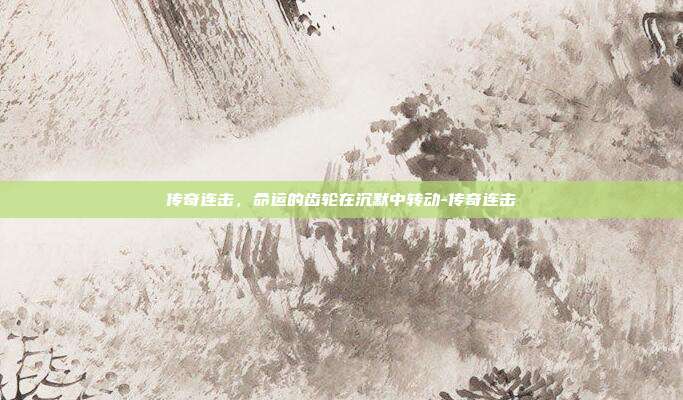 传奇连击，命运的齿轮在沉默中转动-传奇连击-第1张图片-速奇网