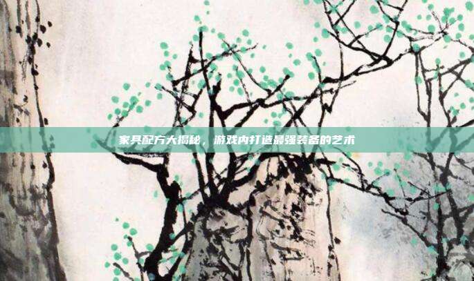 家具配方大揭秘，游戏内打造最强装备的艺术-第1张图片-速奇网