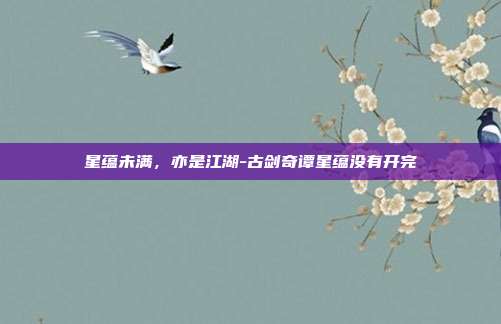 星蕴未满,亦是江湖-古剑奇谭星蕴没有开完-第1张图片-速奇网 星蕴未满,亦是江湖-古剑奇谭星蕴没有开完-第1张图片-速奇网