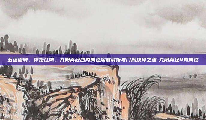 五蕴流转，择路江湖，九阴真经四内属性深度解析与门派抉择之道-九阴真经4内属性-第1张图片-速奇网