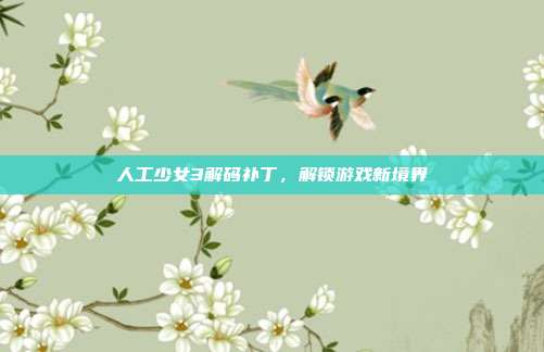 人工少女3解码补丁，解锁游戏新境界-第1张图片-速奇网