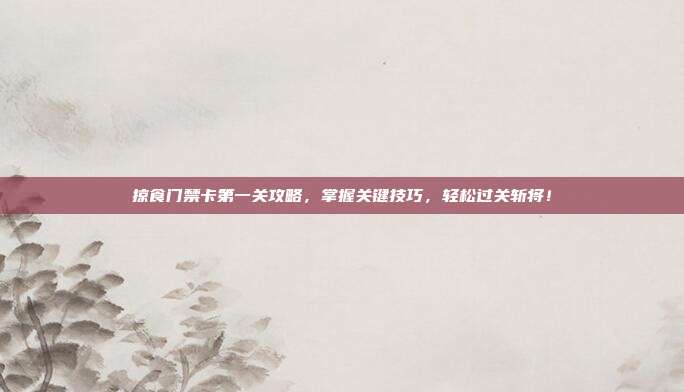 掠食门禁卡第一关攻略，掌握关键技巧，轻松过关斩将！-第1张图片-速奇网