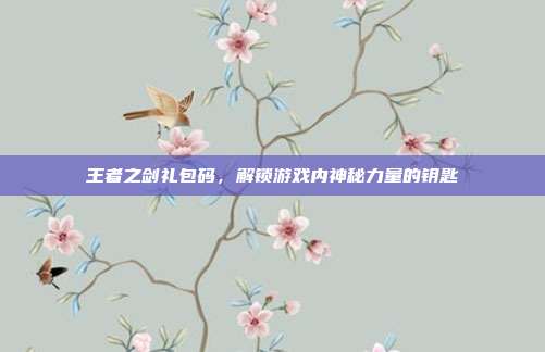 王者之剑礼包码，解锁游戏内神秘力量的钥匙-第1张图片-速奇网