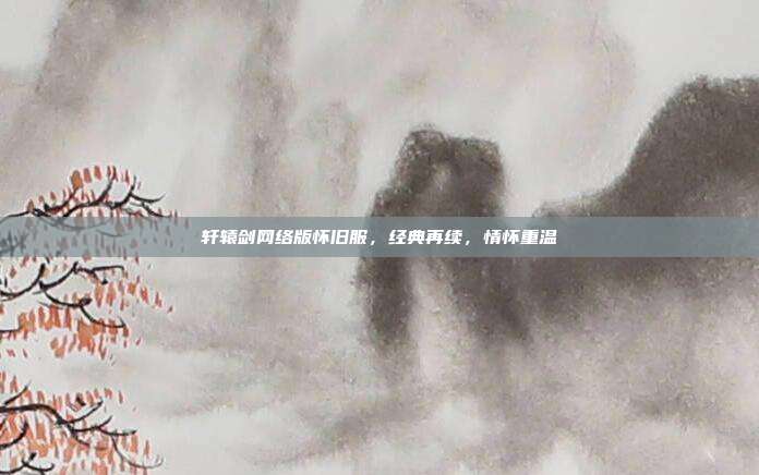 轩辕剑网络版怀旧服，经典再续，情怀重温-第1张图片-速奇网
