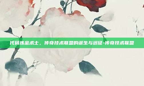 代码炼金术士，传奇技术联盟的诞生与远征-传奇技术联盟-第1张图片-速奇网