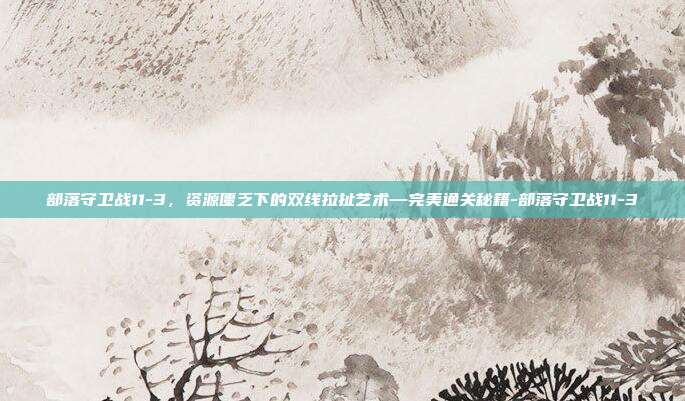 部落守卫战11-3，资源匮乏下的双线拉扯艺术—完美通关秘籍-部落守卫战11-3-第1张图片-速奇网