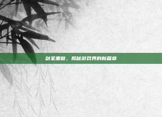 剑圣重做，揭秘游戏界的新篇章-第1张图片-速奇网