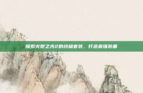 探索火炬之光2的终极套装，打造最强装备-第1张图片-速奇网