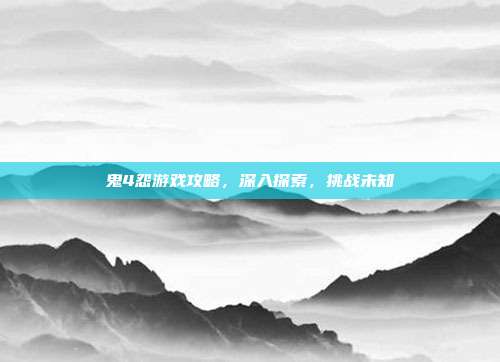 鬼4怨游戏攻略，深入探索，挑战未知-第1张图片-速奇网