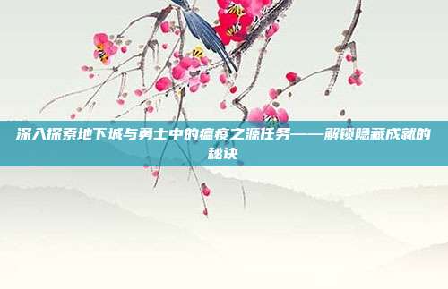 深入探索地下城与勇士中的瘟疫之源任务——解锁隐藏成就的秘诀-第1张图片-速奇网