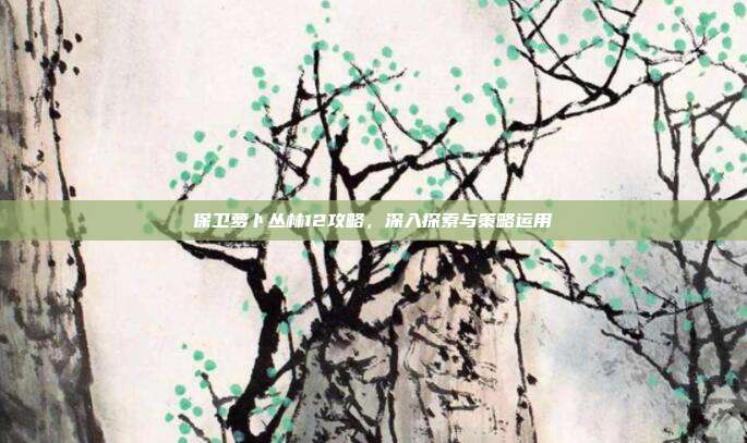 保卫萝卜丛林12攻略，深入探索与策略运用-第1张图片-速奇网