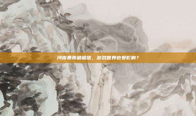 河南暴雨破极值，游戏世界也受影响？-第1张图片-速奇网