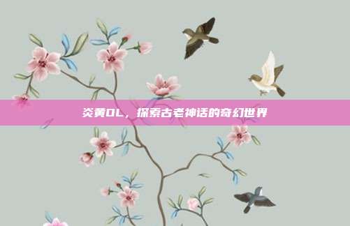 炎黄OL，探索古老神话的奇幻世界-第1张图片-速奇网