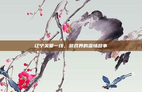 辽宁关爱一线，游戏界的温情故事-第1张图片-速奇网