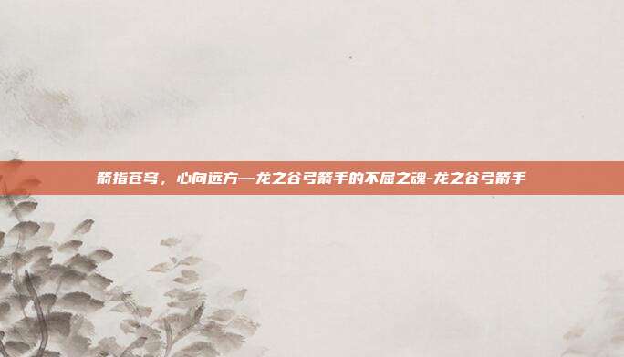 箭指苍穹,心向远方—龙之谷弓箭手的不屈之魂-龙之谷弓箭手-第1张图片-速奇网 箭指苍穹,心向远方—龙之谷弓箭手的不屈之魂-龙之谷弓箭手-第1张图片-速奇网