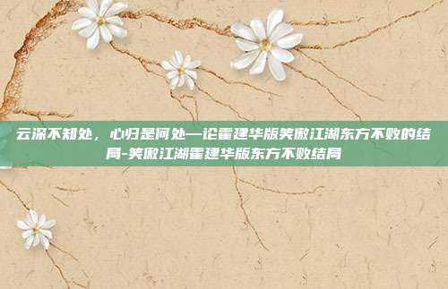 云深不知处，心归是何处—论霍建华版笑傲江湖东方不败的结局-笑傲江湖霍建华版东方不败结局-第1张图片-速奇网