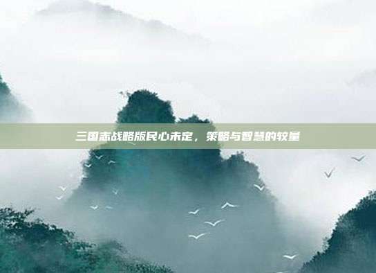 三国志战略版民心未定，策略与智慧的较量-第1张图片-速奇网