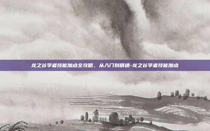 龙之谷学者技能加点全攻略，从入门到精通-龙之谷学者技能加点-第1张图片-速奇网